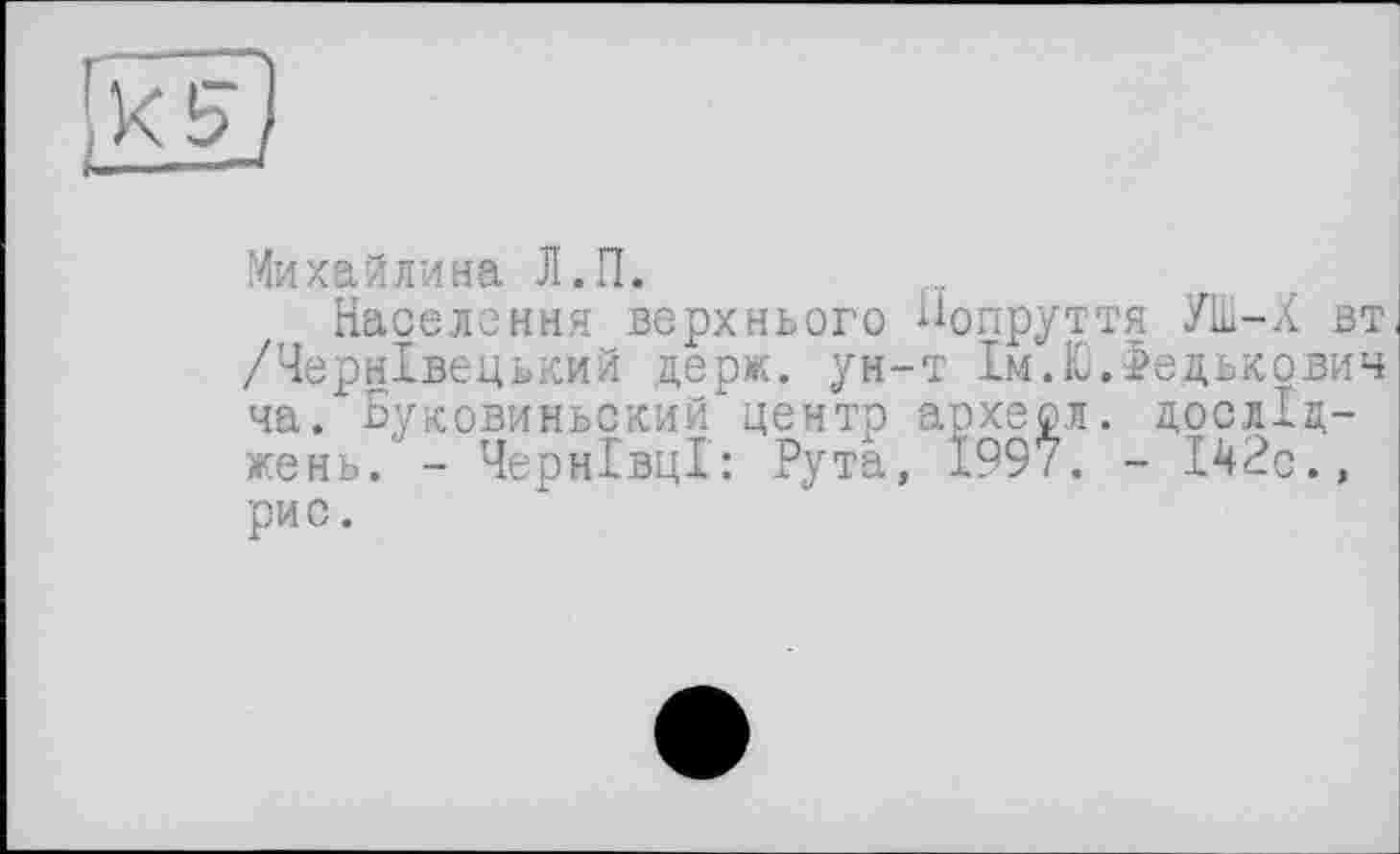 ﻿Михайлина Л.П.
Населення верхнього Нопруття УШ-Х вт /Чернівецький держ. ун-т 1м.Ю.->едькович ча. Буковиньский центр архесл. досліджень. - Чернівці: Рута, 1997. - 142с., рис.